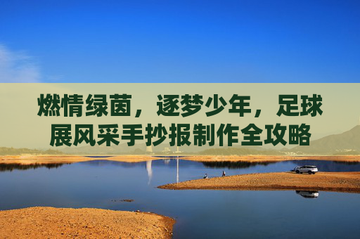 燃情绿茵,逐梦少年,足球展风采手抄报制作全攻略