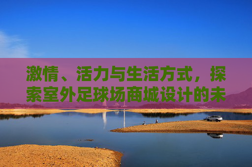 激情、活力与生活方式,探索室外足球场商城设计的未来