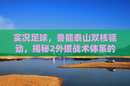 实况足球，鲁能泰山双核驱动，揭秘2外援战术体系的统治力