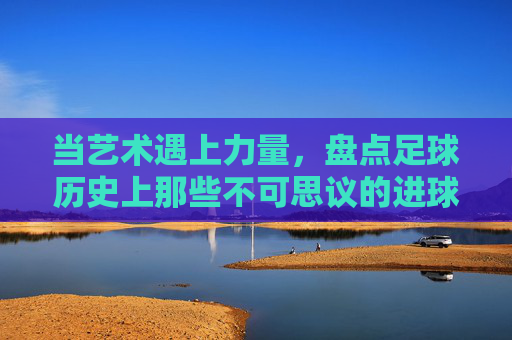 当艺术遇上力量，盘点足球历史上那些不可思议的进球