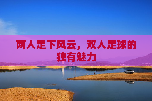 两人足下风云,双人足球的独有魅力