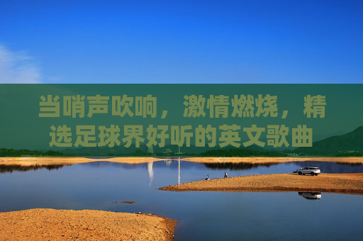 当哨声吹响,激情燃烧,精选足球界好听的英文歌曲