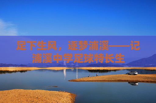 足下生风,逐梦浦溪——记浦溪中学足球特长生