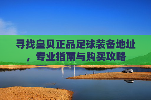 寻找皇贝正品足球装备地址，专业指南与购买攻略