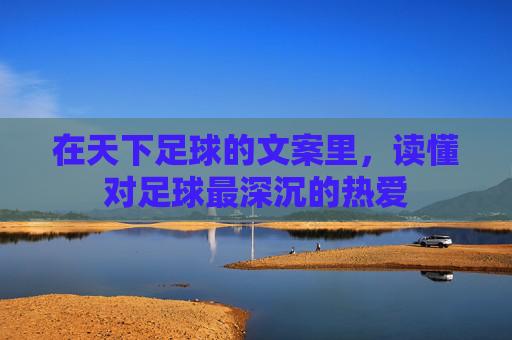 在天下足球的文案里，读懂对足球最深沉的热爱