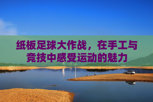 纸板足球大作战，在手工与竞技中感受运动的魅力