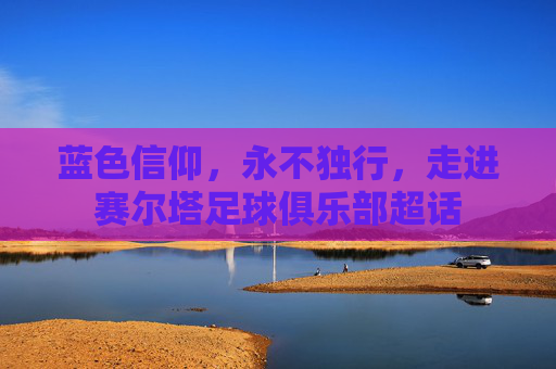 蓝色信仰,永不独行,走进赛尔塔足球俱乐部超话