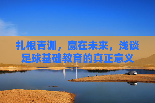 扎根青训，赢在未来，浅谈足球基础教育的真正意义