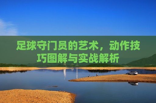 足球守门员的艺术，动作技巧图解与实战解析