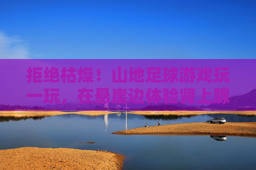 拒绝枯燥！山地足球游戏玩一玩，在悬崖边体验肾上腺素飙升的快感