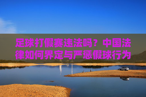 足球打假赛违法吗？中国法律如何界定与严惩假球行为