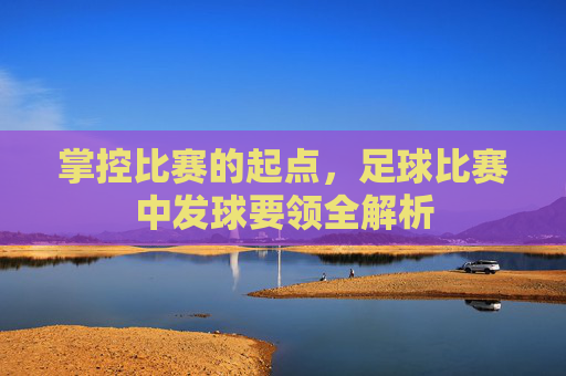 掌控比赛的起点，足球比赛中发球要领全解析