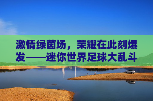 激情绿茵场，荣耀在此刻爆发——迷你世界足球大乱斗全解析