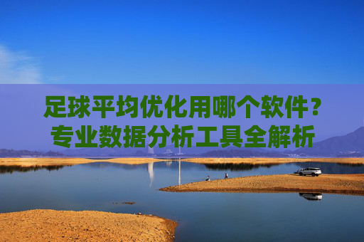 足球平均优化用哪个软件？专业数据分析工具全解析