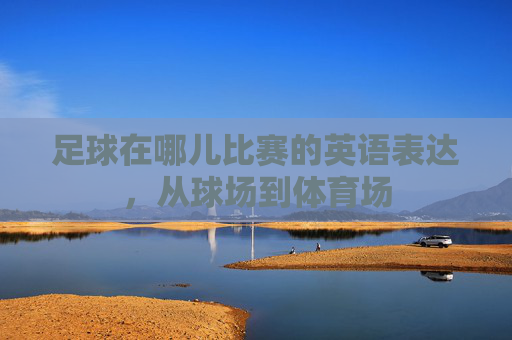 足球在哪儿比赛的英语表达,从球场到体育场