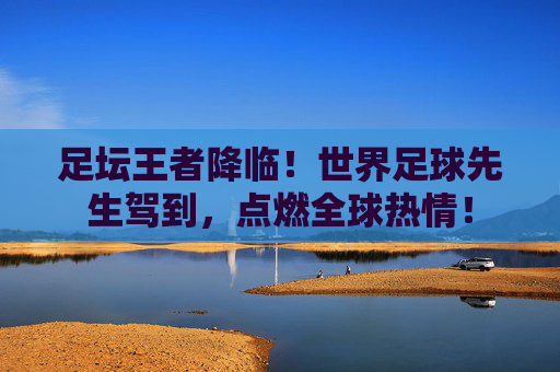 足坛王者降临!世界足球先生驾到,点燃全球热情!