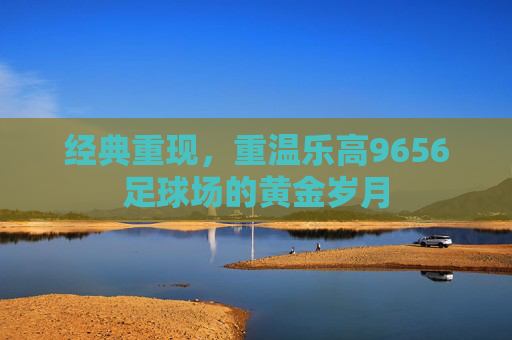经典重现,重温乐高9656足球场的黄金岁月
