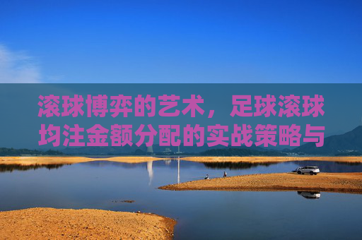 滚球博弈的艺术，足球滚球均注金额分配的实战策略与风控指南
