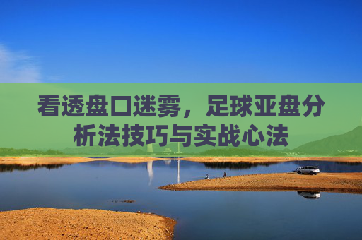 看透盘口迷雾,足球亚盘分析法技巧与实战心法
