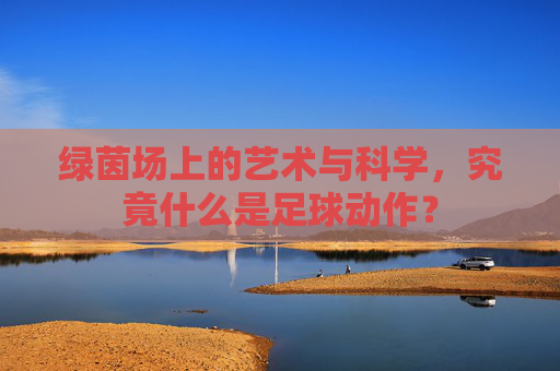 绿茵场上的艺术与科学，究竟什么是足球动作？