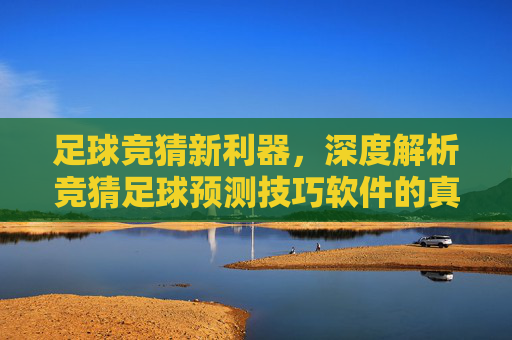 足球竞猜新利器，深度解析竞猜足球预测技巧软件的真相与使用指南