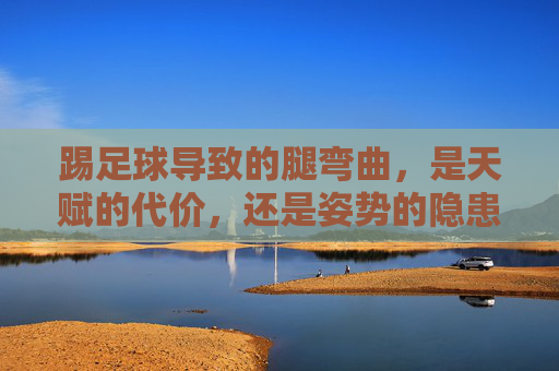 踢足球导致的腿弯曲,是天赋的代价,还是姿势的隐患?