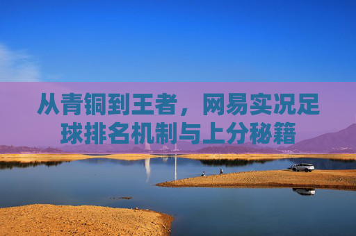 从青铜到王者,网易实况足球排名机制与上分秘籍