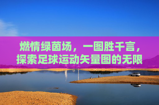 燃情绿茵场，一图胜千言，探索足球运动矢量图的无限魅力