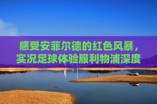 感受安菲尔德的红色风暴,实况足球体验服利物浦深度体验与前瞻