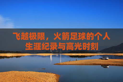 飞越极限，火箭足球的个人生涯纪录与高光时刻