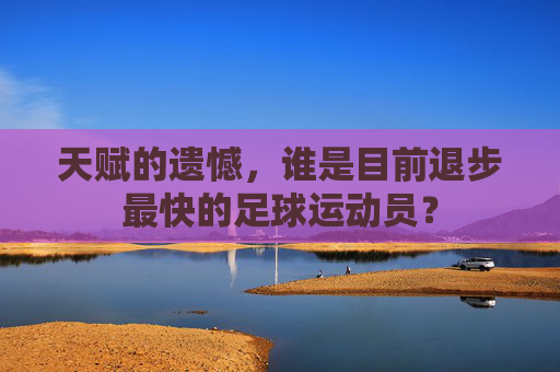天赋的遗憾,谁是目前退步最快的足球运动员?