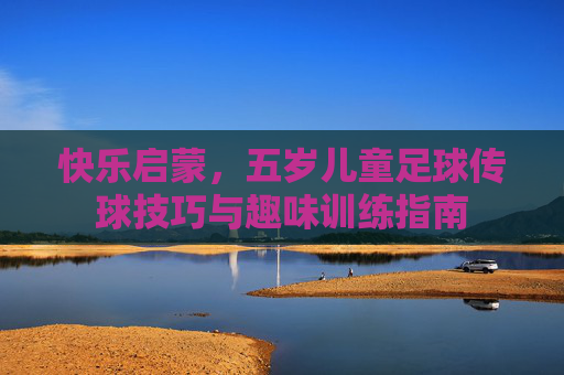 快乐启蒙，五岁儿童足球传球技巧与趣味训练指南
