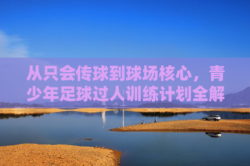 从只会传球到球场核心，青少年足球过人训练计划全解析