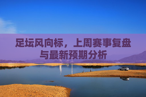 足坛风向标,上周赛事复盘与最新预期分析