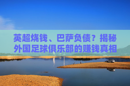 英超烧钱、巴萨负债?揭秘外国足球俱乐部的赚钱真相