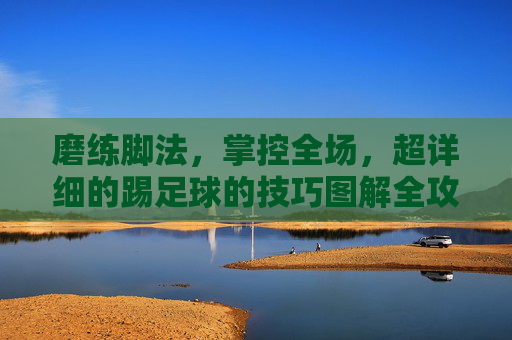 磨练脚法，掌控全场，超详细的踢足球的技巧图解全攻略