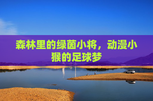 森林里的绿茵小将，动漫小猴的足球梦