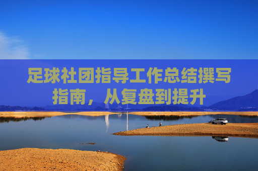 足球社团指导工作总结撰写指南,从复盘到提升