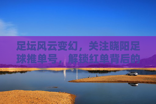 足坛风云变幻，关注晓阳足球推单号，解锁红单背后的逻辑与智慧