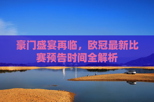豪门盛宴再临，欧冠最新比赛预告时间全解析