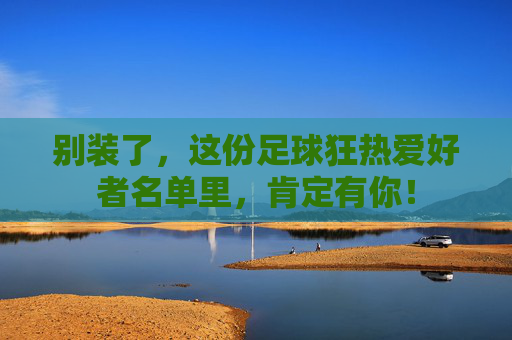 别装了，这份足球狂热爱好者名单里，肯定有你！