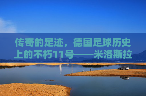 传奇的足迹,德国足球历史上的不朽11号——米洛斯拉夫·克洛泽