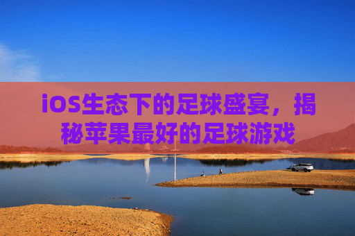 iOS生态下的足球盛宴，揭秘苹果最好的足球游戏