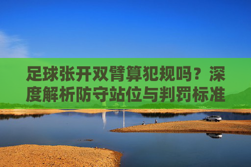 足球张开双臂算犯规吗?深度解析防守站位与判罚标准