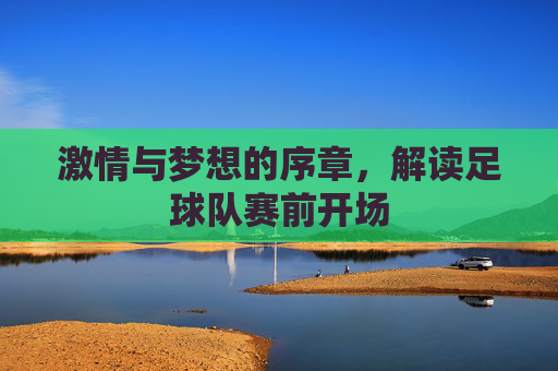 激情与梦想的序章，解读足球队赛前开场