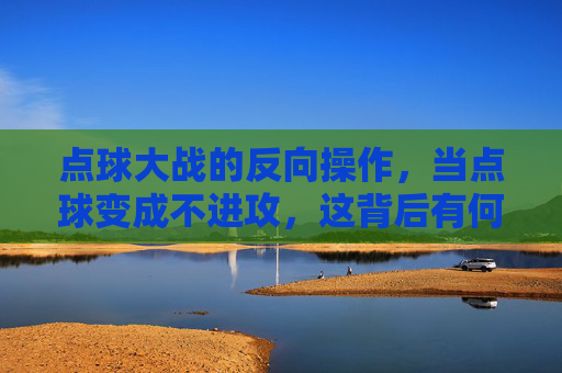 点球大战的反向操作，当点球变成不进攻，这背后有何玄机？