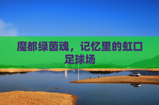 魔都绿茵魂,记忆里的虹口足球场