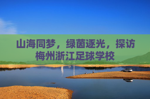 山海同梦，绿茵逐光，探访梅州浙江足球学校