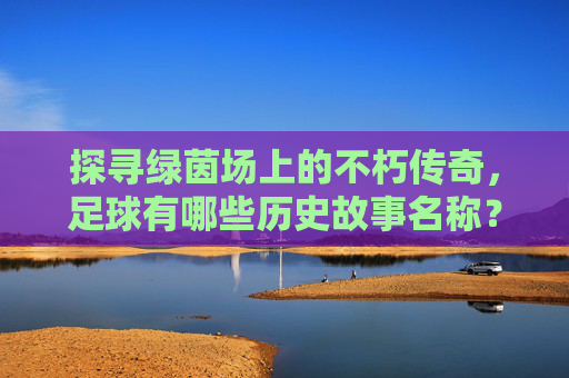 探寻绿茵场上的不朽传奇,足球有哪些历史故事名称?