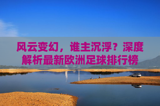 风云变幻，谁主沉浮？深度解析最新欧洲足球排行榜